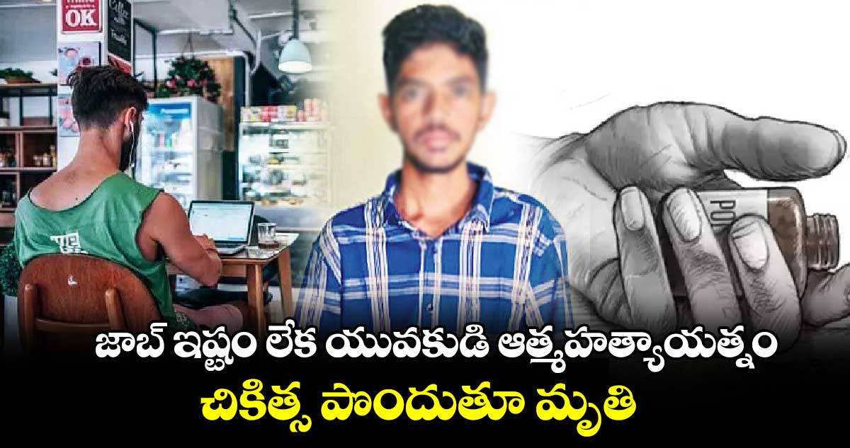 జాబ్ ఇష్టం లేక యువకుడి ఆత్మహత్యాయత్నం.. చికిత్స పొందుతూ మృతి