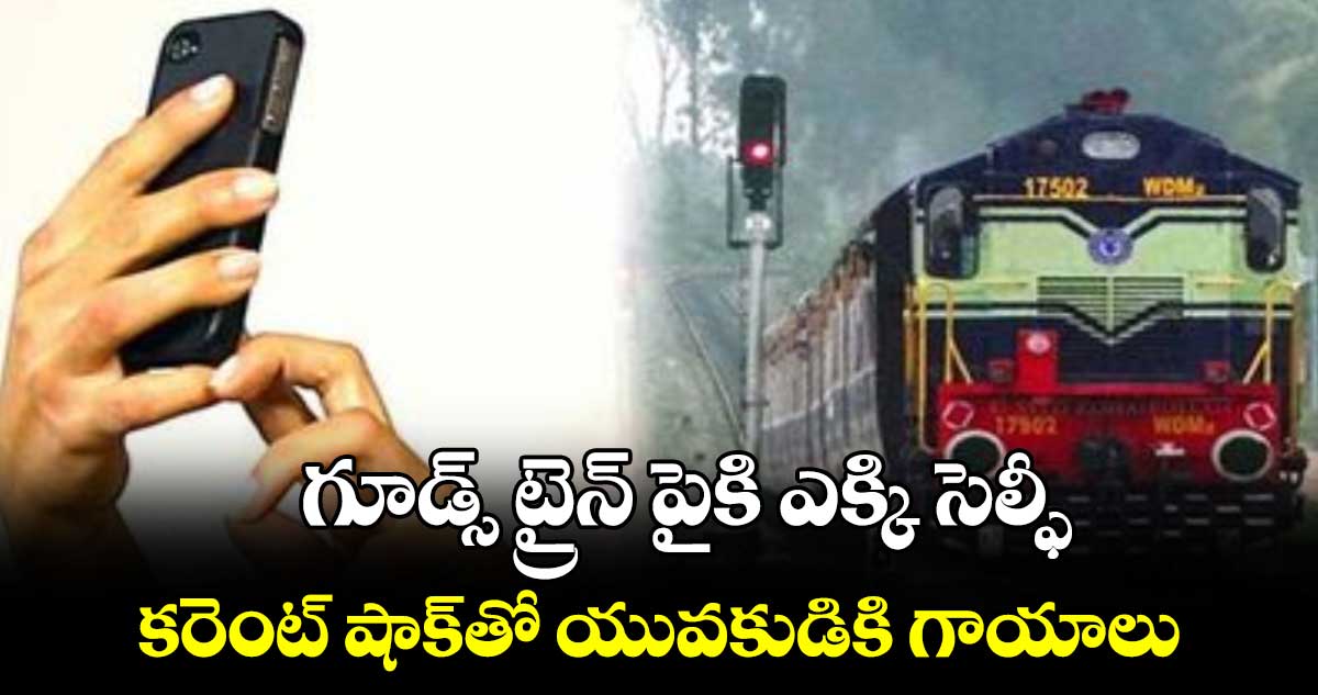 గూడ్స్‌‌‌‌ ట్రైన్‌‌‌‌ పైకి ఎక్కి సెల్ఫీ.. కరెంట్‌‌‌‌ షాక్‌‌‌‌తో యువకుడికి గాయాలు