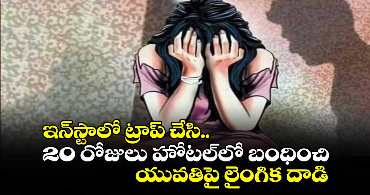 ఇన్⁬స్టా⁬లో ట్రాప్ చేసి.. 20 రోజులు హోటల్⁬లో బంధించి యువతిపై లైంగిక దాడి