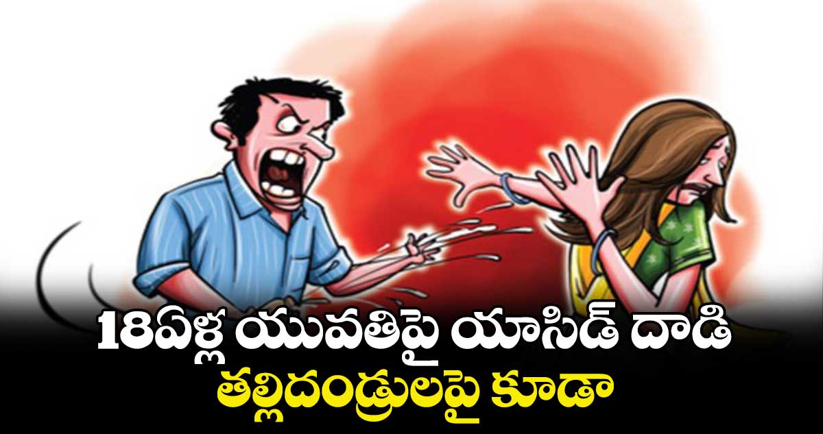 18ఏళ్ల యువతిపై యాసిడ్ దాడి.. తల్లిదండ్రులపై కూడా..