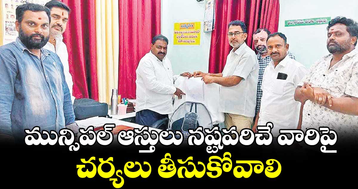 మున్సిపల్ ​ఆస్తులు నష్టపరిచే వారిపై చర్యలు తీసుకోవాలి