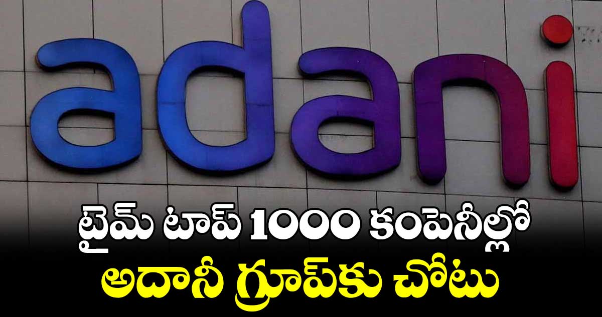 టైమ్‌‌‌‌‌‌‌‌ టాప్ 1000 కంపెనీల్లో అదానీ గ్రూప్‌‌‌‌‌‌‌‌కు చోటు