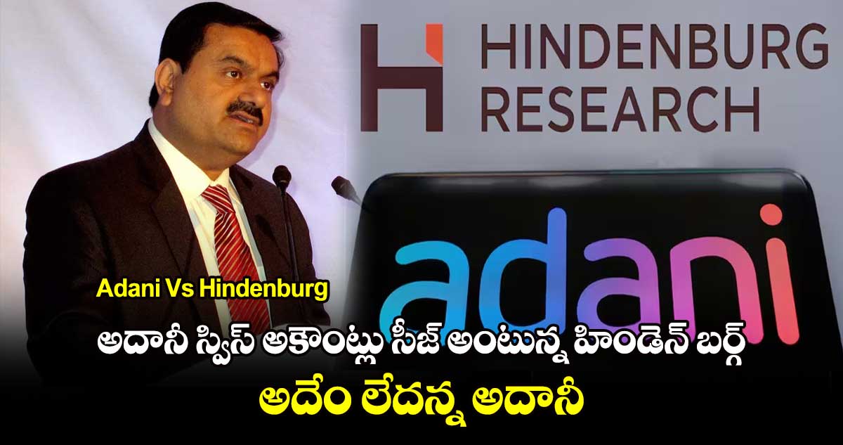 Adani Vs Hindenburg: అదానీ స్విస్ అకౌంట్లు సీజ్ అంటున్న హిండెన్ బర్గ్.. అదేం లేదన్న అదానీ 