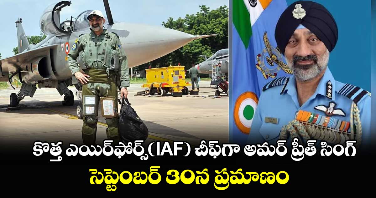 కొత్త ఎయిర్⁬ఫోర్స్(IAF) చీఫ్⁬గా అమర్ ప్రీత్ సింగ్..సెప్టెంబర్ 30న ప్రమాణం 