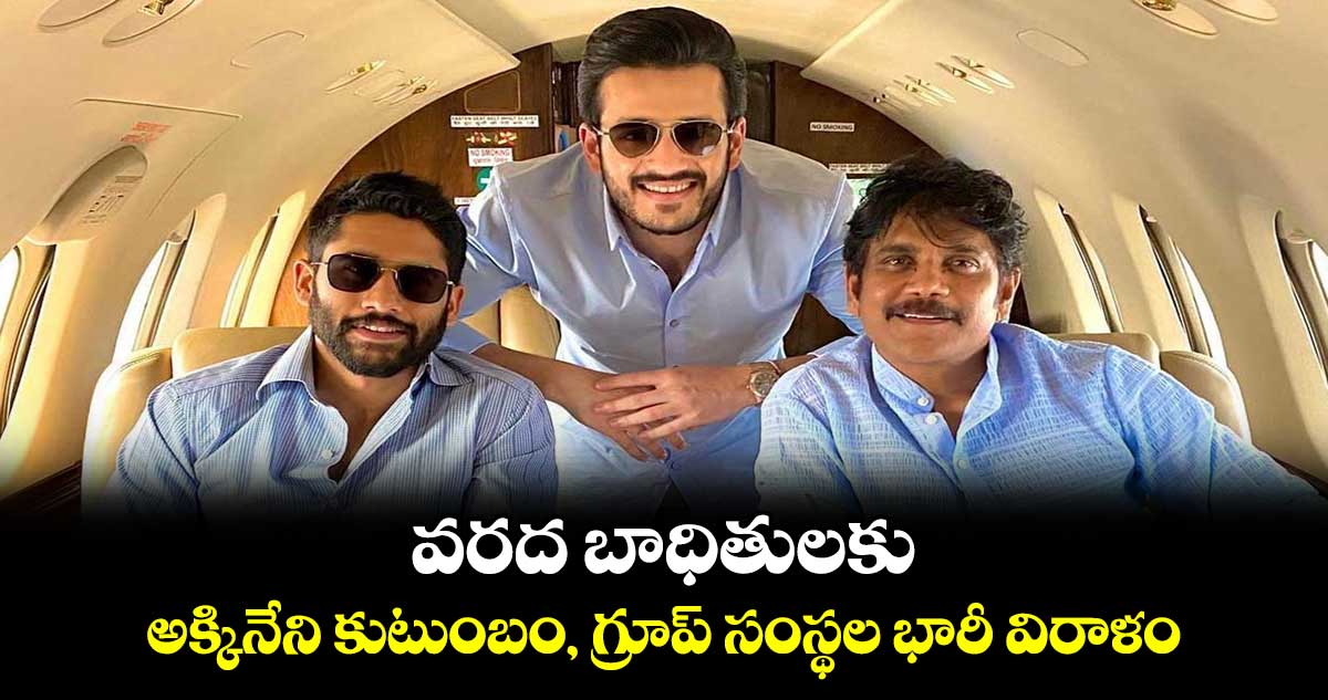 Akkineni Family: వరద బాధితులకు..అక్కినేని కుటుంబం, గ్రూప్‌ సంస్థల భారీ విరాళం