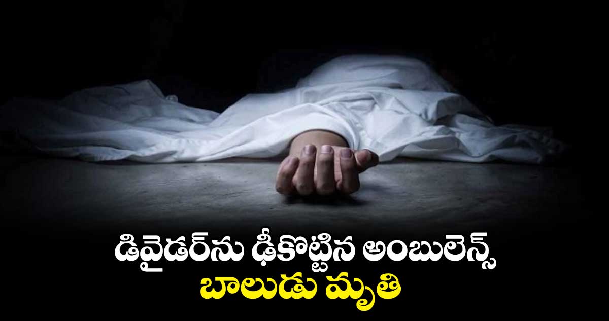 డివైడర్‌‌ను ఢీకొట్టిన అంబులెన్స్ బాలుడు మృతి