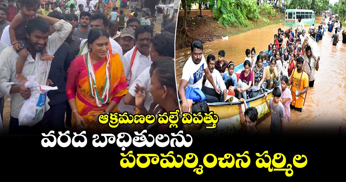 ఆక్రమణల వల్లే విపత్తు: వరద బాధితులను పరామర్శించిన షర్మిల