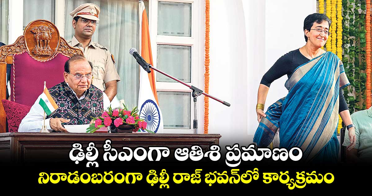 ఢిల్లీ సీఎంగా ఆతిశి ప్రమాణం : నిరాడంబరంగా ఢిల్లీ రాజ్ భవన్లో కార్యక్రమం