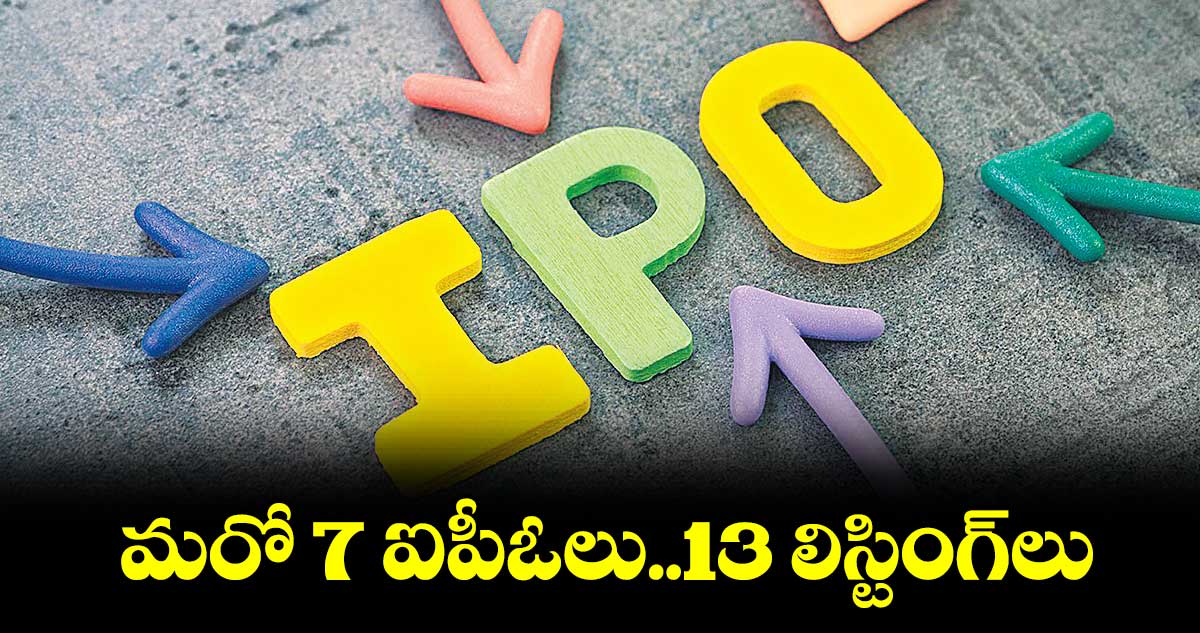 మరో 7 ఐపీఓలు..13 లిస్టింగ్‌‌‌‌లు