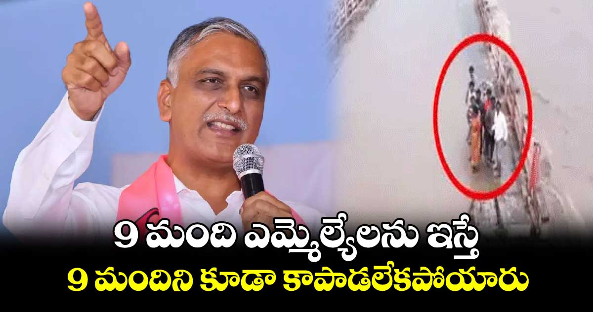 9 మంది ఎమ్మెల్యేలను ఇస్తే.. 9 మందిని కూడా కాపాడలేకపోయారు : హరీశ్ రావు​