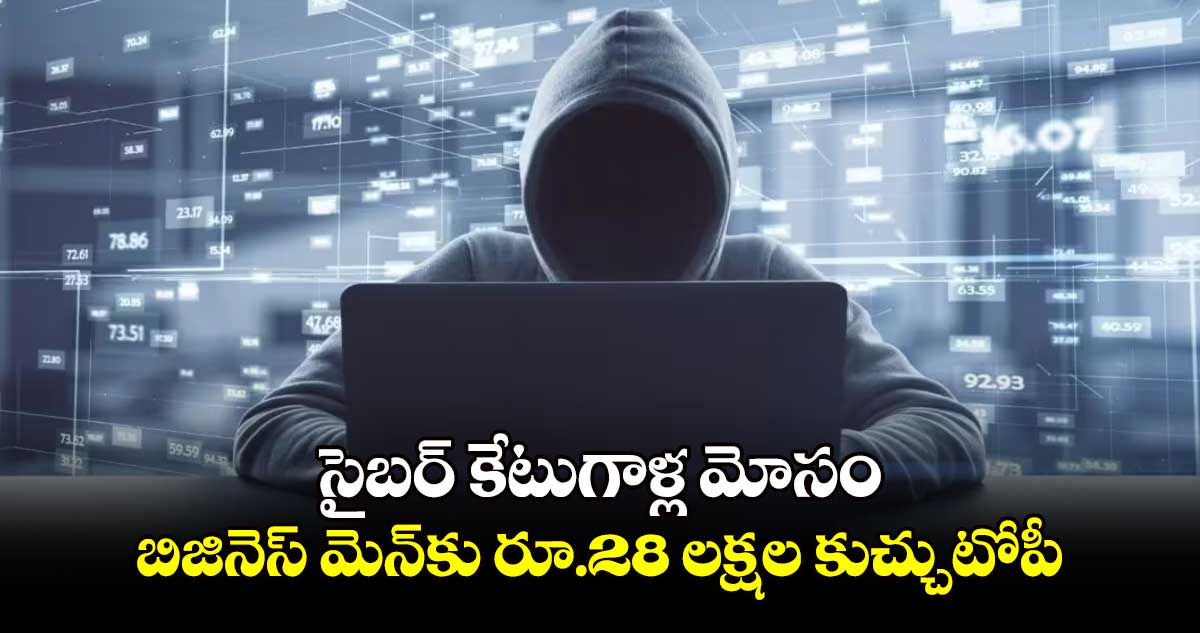 Cyber Crime: సైబర్ కేటుగాళ్ల మోసం... బిజినెస్ మెన్​కు రూ.28 లక్షల కుచ్చుటోపీ