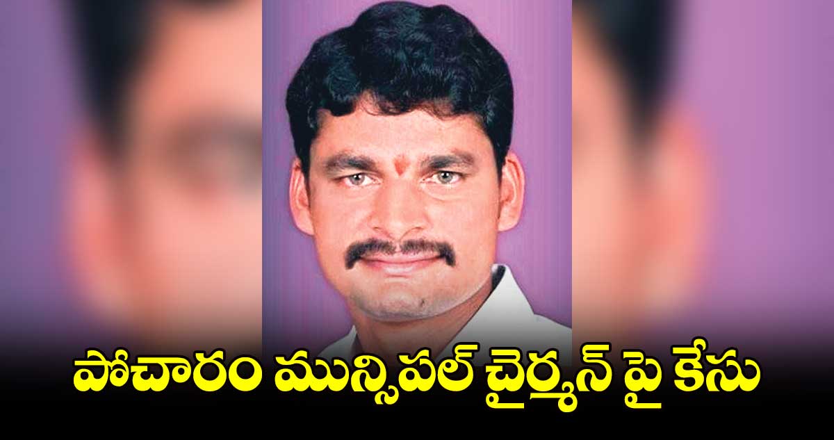 పోచారం మున్సిపల్ చైర్మన్ పై కేసు