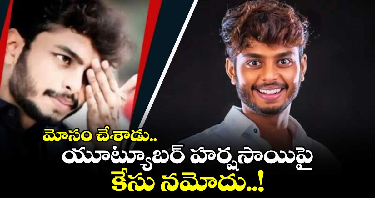 మోసం చేశాడు.. యూట్యూబర్ హర్షసాయిపై కేసు నమోదు..!