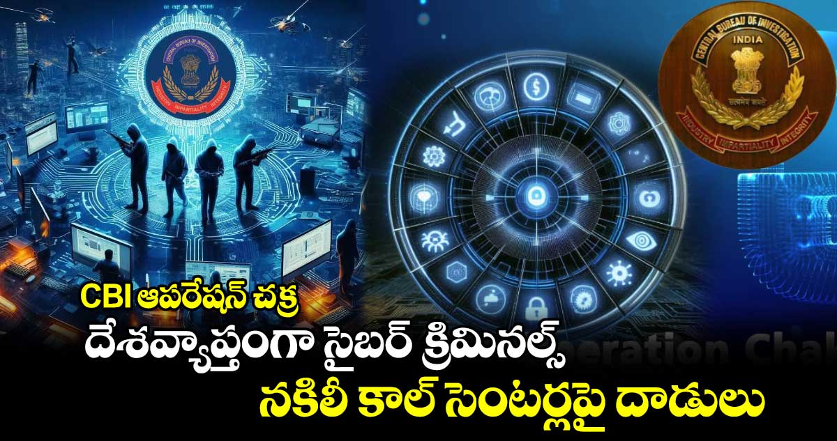 CBI ఆపరేషన్ చక్ర : దేశవ్యాప్తంగా సైబర్ క్రిమినల్స్, నకిలీ కాల్ సెంటర్లపై దాడులు