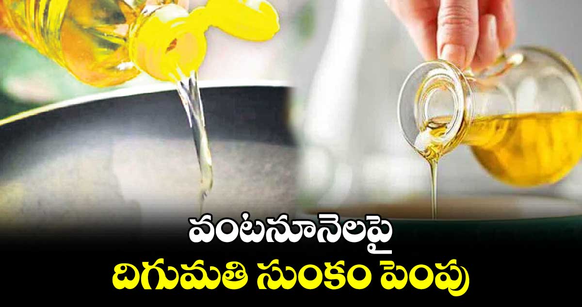 వంటనూనెలపై  దిగుమతి సుంకం పెంపు