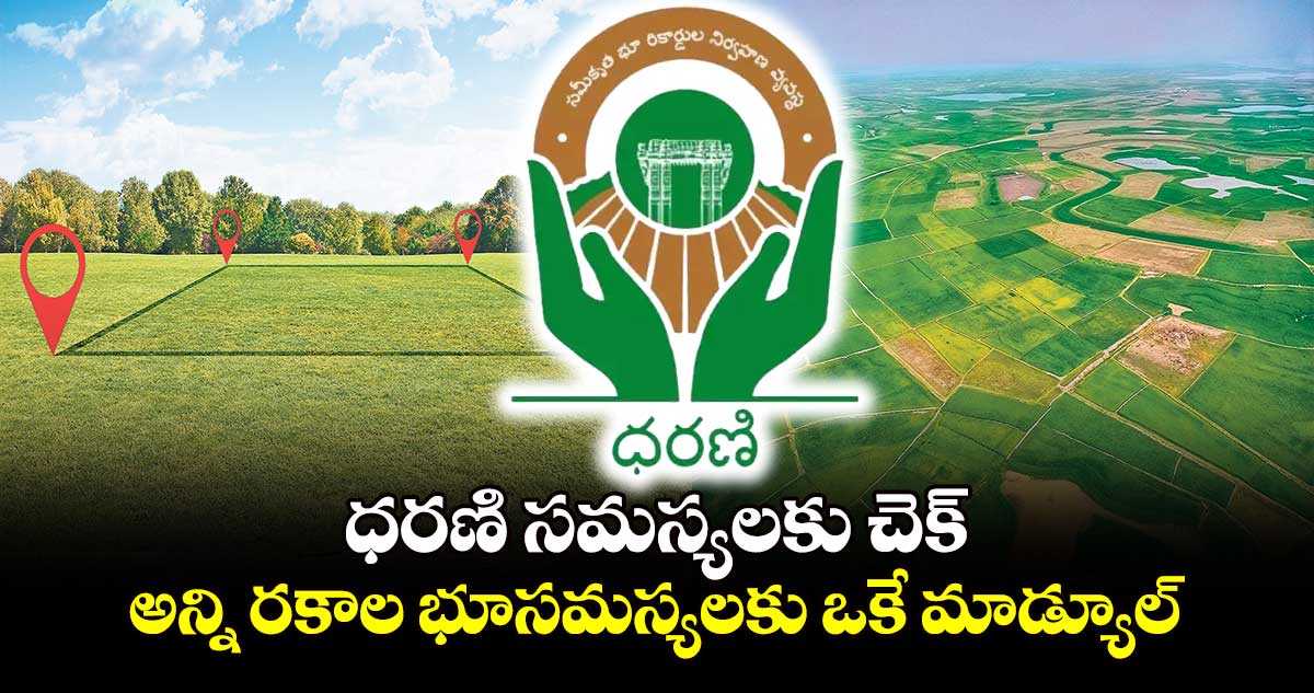 ధరణి సమస్యలకు చెక్..అన్ని రకాల భూసమస్యలకు ఒకే మాడ్యూల్