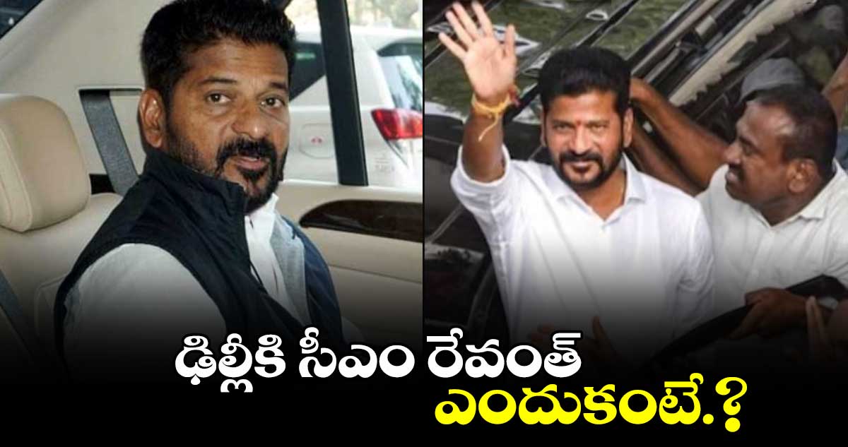 ఢిల్లీకి సీఎం రేవంత్..ఎందుకంటే.?