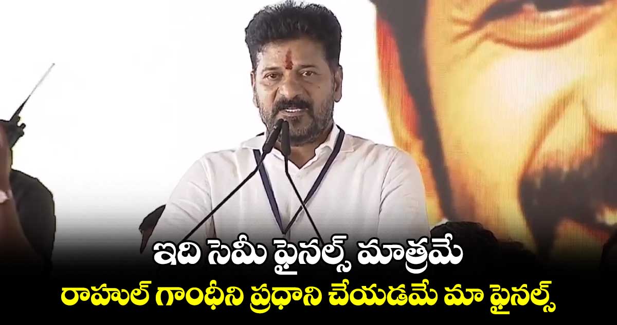 ఇది సెమీ ఫైనల్స్ మాత్రమే.. రాహుల్ గాంధీని ప్రధాని చేయడమే మా ఫైనల్స్: రేవంత్ రెడ్డి