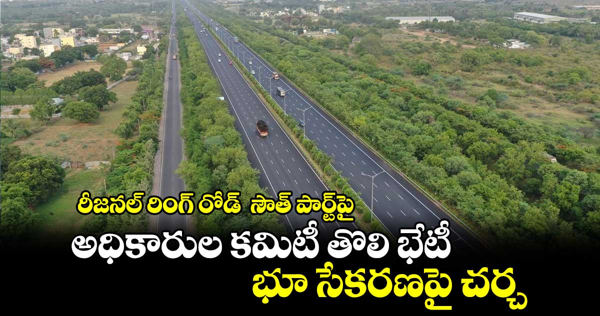 రీజనల్ రింగ్ రోడ్ సౌత్ పార్ట్పై అధికారుల కమిటీ తొలి భేటీ... భూ సేకరణపై చర్చ