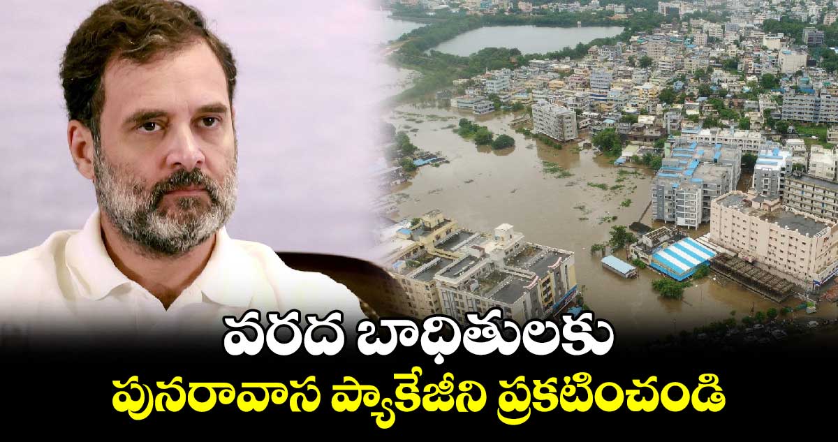 వరద బాధితులకు పునరావాస ప్యాకేజీని ప్రకటించండి : రాహుల్ గాంధీ