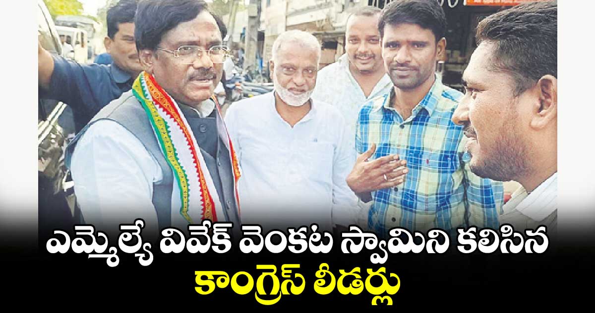  ఎమ్మెల్యే వివేక్ వెంకట స్వామిని కలిసిన కాంగ్రెస్ లీడర్లు 