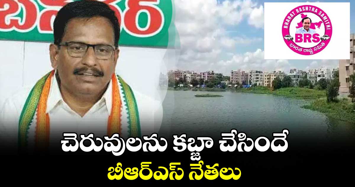 చెరువులను కబ్జా చేసిందే బీఆర్ఎస్ నేతలు