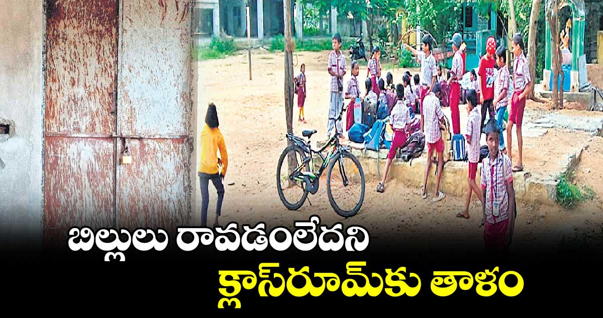 బిల్లులు రావడంలేదని  క్లాస్​​రూమ్​కు తాళం