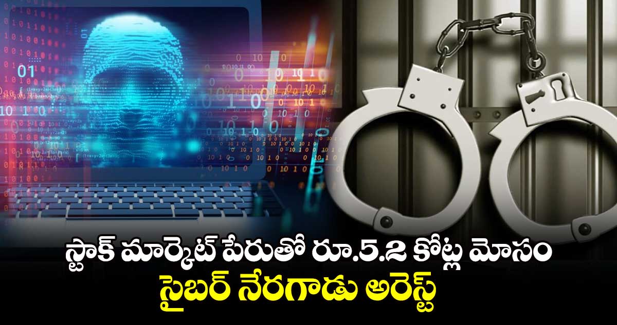 స్టాక్​ మార్కెట్​ పేరుతో రూ.5.2 కోట్ల మోసం సైబర్​ నేరగాడు అరెస్ట్​ 