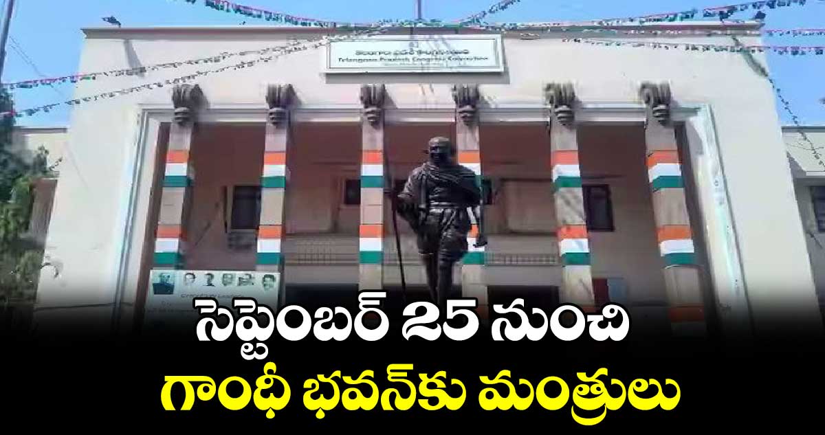 సెప్టెంబర్ 25  నుంచి  గాంధీ భవన్‌‌కు మంత్రులు