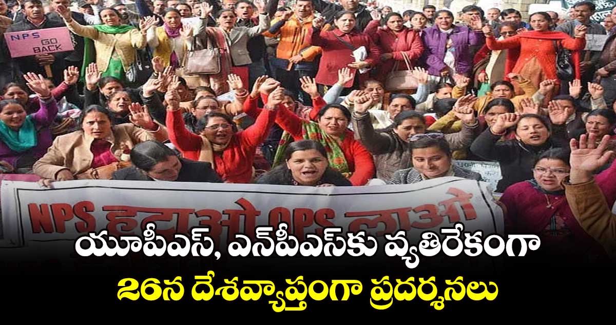 యూపీఎస్, ఎన్పీఎస్కు వ్యతిరేకంగా 26న దేశవ్యాప్తంగా ప్రదర్శనలు