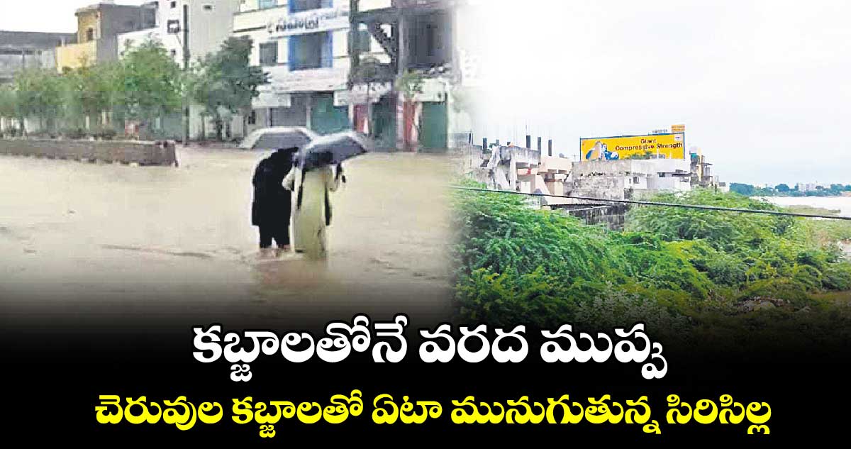 కబ్జాలతోనే  వరద ముప్పు .. చెరువుల కబ్జాలతో ఏటా మునుగుతున్న సిరిసిల్ల