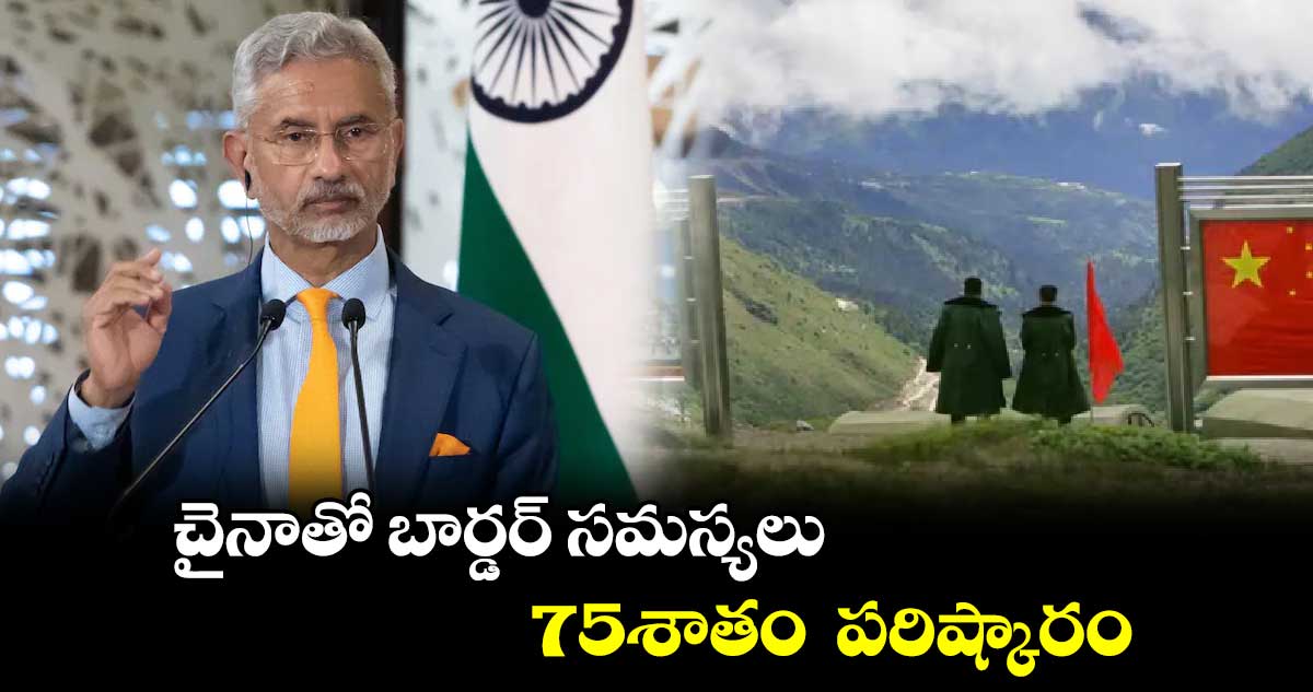 చైనాతో బార్డర్ సమస్యలు 75శాతం పరిష్కారం: జైశంకర్