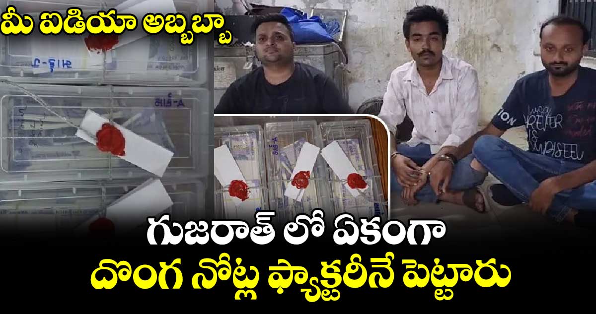 మీ ఐడియా అబ్బబ్బా : గుజరాత్ లో ఏకంగా దొంగ నోట్ల ఫ్యాక్టరీనే పెట్టారు..