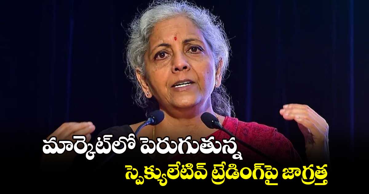 మార్కెట్‌‌‌‌‌‌‌‌లో పెరుగుతున్న స్పెక్యులేటివ్ ట్రేడింగ్‌‌‌‌‌‌‌‌పై జాగ్రత్త : నిర్మలా సీతారామన్