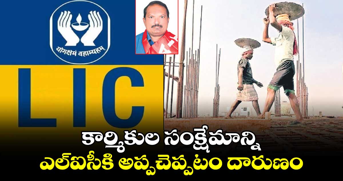 కార్మికుల సంక్షేమాన్ని ఎల్​ఐసీకి అప్పచెప్పటం దారుణం