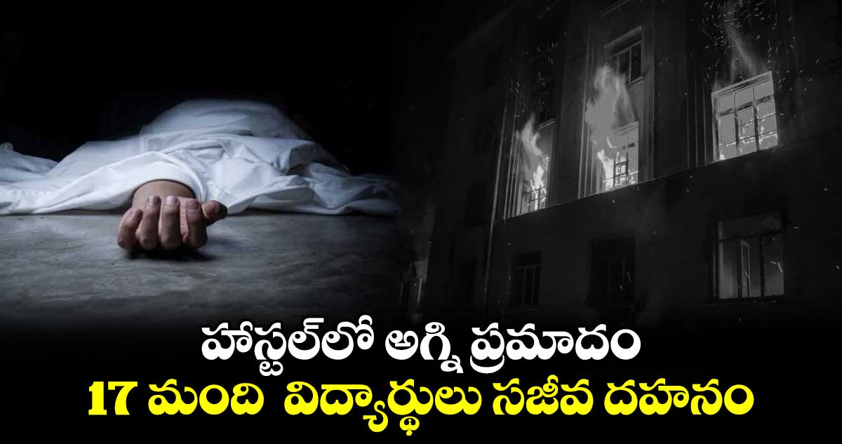 హాస్టల్‏లో అగ్ని ప్రమాదం.. 17 మంది  విద్యార్థులు సజీవ దహనం