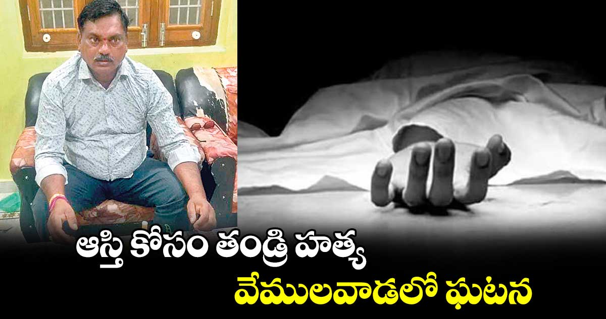 ఆస్తి కోసం తండ్రి హత్య.. వేములవాడలో ఘటన