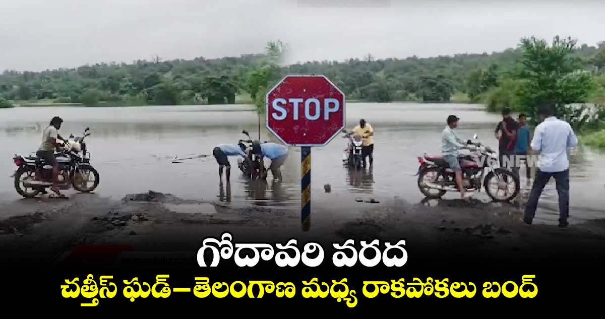 గోదావరి వరద..చత్తీస్ ఘడ్ - తెలంగాణ మధ్య రాకపోకలు బంద్
