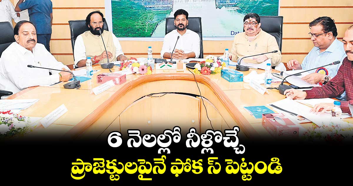 6 నెలల్లో నీళ్లొచ్చే ప్రాజెక్టులపైనే ఫోక స్ పెట్టండి : సీఎం రేవంత్ రెడ్డి 