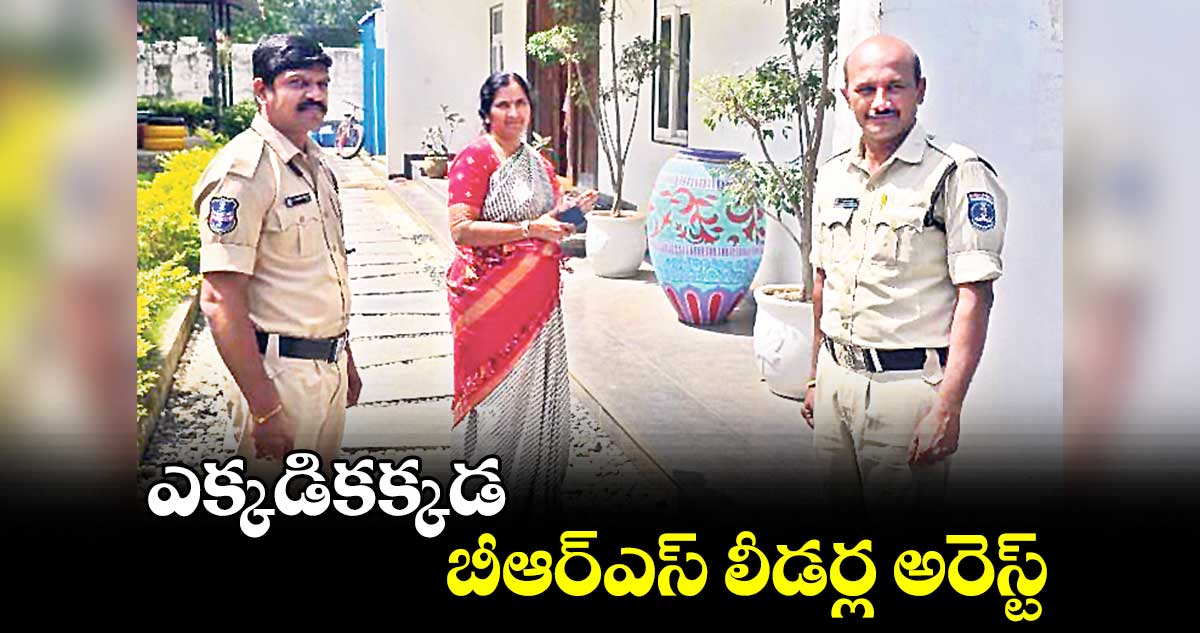 ఎక్కడికక్కడ బీఆర్ఎస్​ లీడర్ల అరెస్ట్