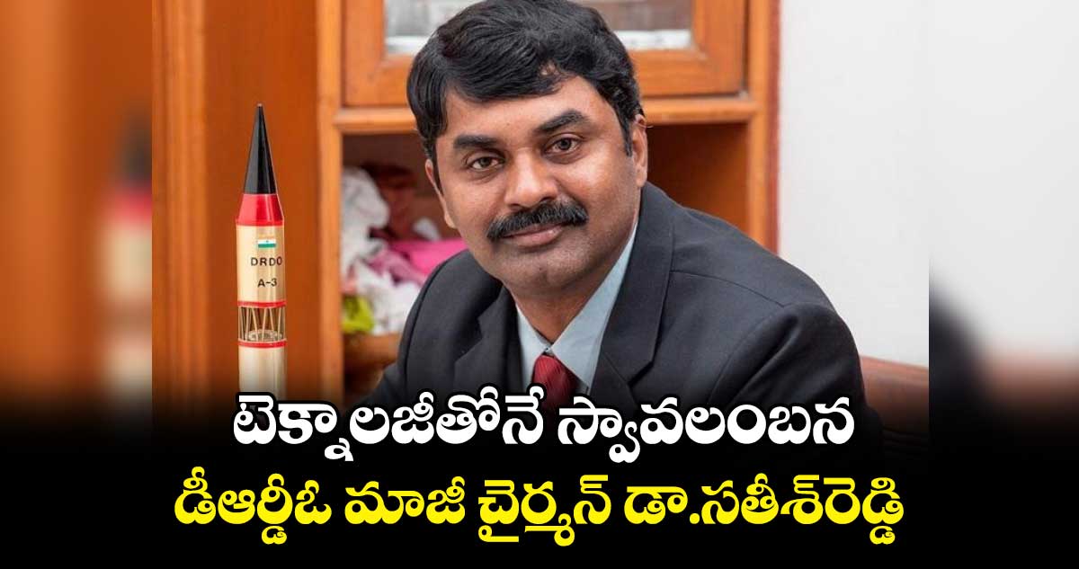 టెక్నాలజీతోనే స్వావలంబన.. డీఆర్డీఓ మాజీ చైర్మన్​ డా.సతీశ్​రెడ్డి