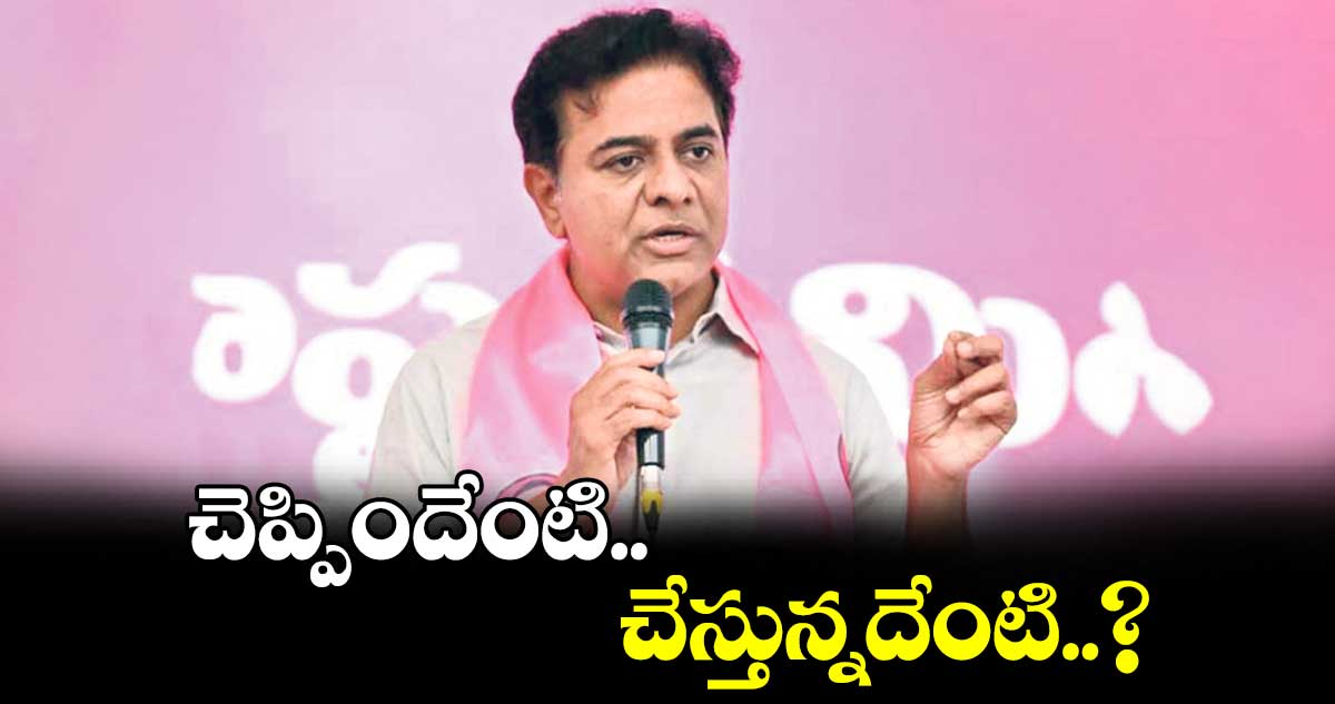 చెప్పిందేంటి.. చేస్తున్నదేంటి..? కేటీఆర్