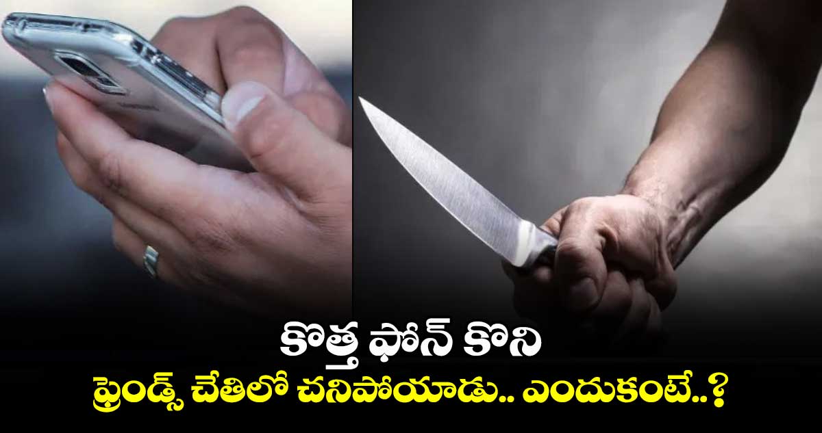 కొత్త ఫోన్ కొని.. ఫ్రెండ్స్ చేతిలో చనిపోయాడు.. ఎందుకంటే..?