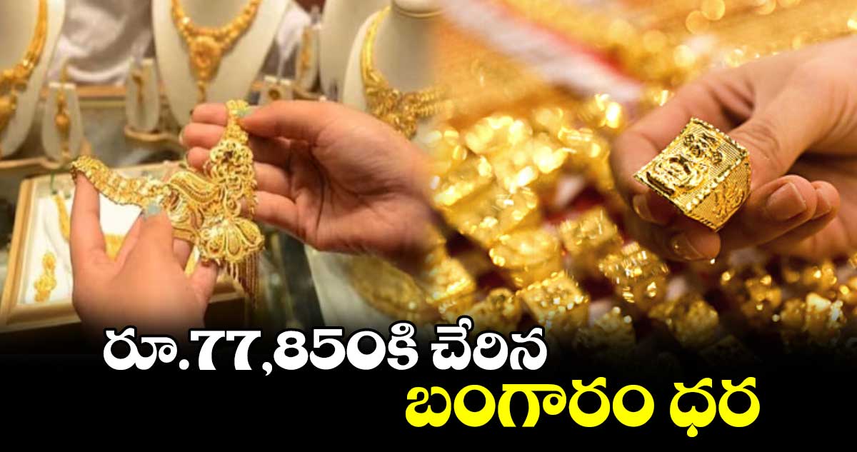 రూ.77,850కి చేరిన బంగారం ధర 