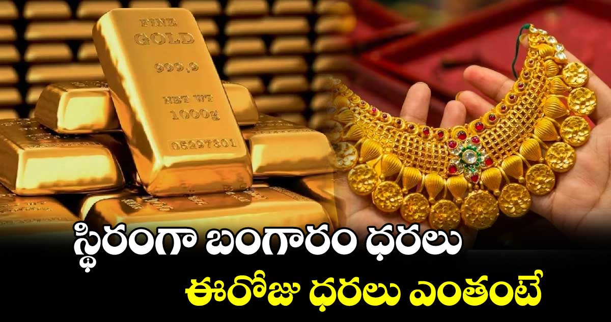 Gold Rate Today: స్థిరంగా బంగారం ధరలు..  ఈరోజు ధరలు ఎంతంటే...