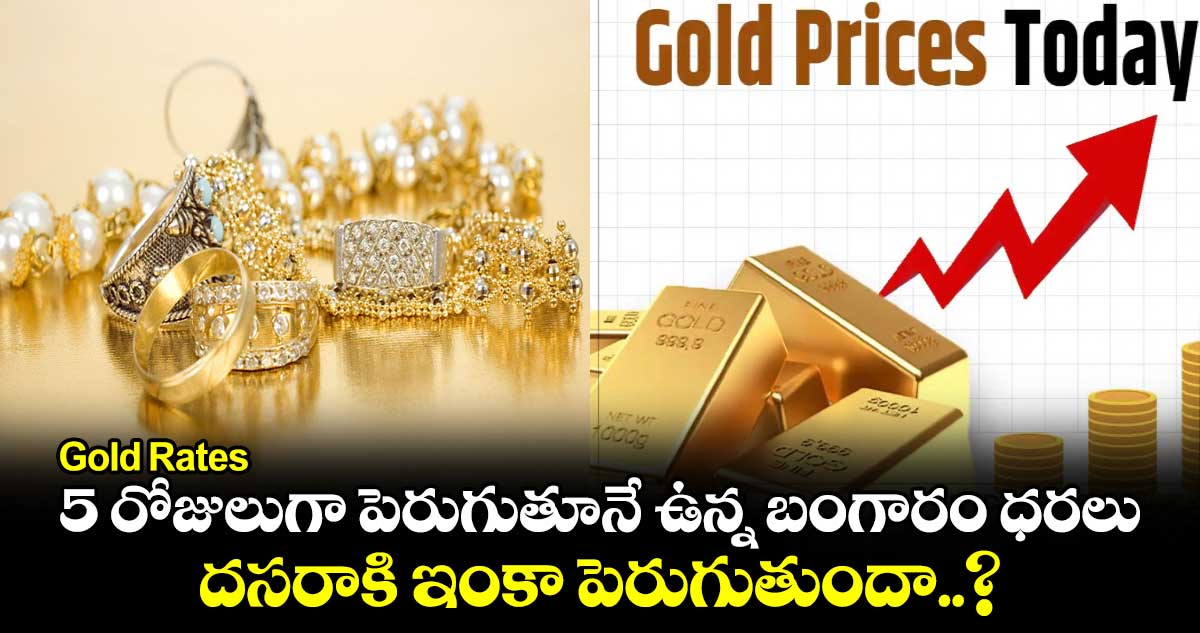 Gold Rates:5 రోజులుగా పెరుగుతూనే ఉన్న బంగారం ధరలు.. దసరాకి ఇంకా పెరుగుతుందా..?