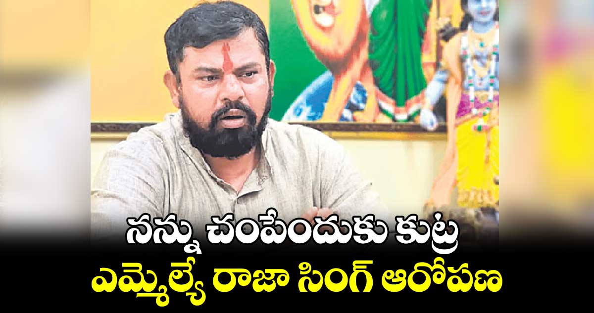 నన్ను చంపేందుకు కుట్ర .. ఎమ్మెల్యే రాజా సింగ్ ఆరోపణ