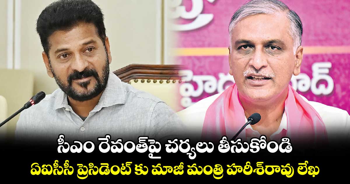 సీఎం రేవంత్పై చర్యలు తీసుకోండి : ఏఐసీసీ ప్రెసిడెంట్ కు మాజీ మంత్రి హరీశ్రావు లేఖ
