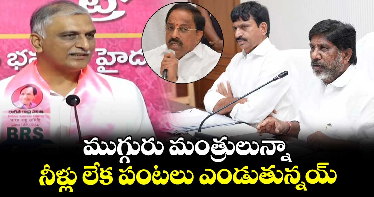 ముగ్గురు మంత్రులున్నా.. నీళ్లు లేక పంటలు ఎండుతున్నయ్: హరీశ్ రావు