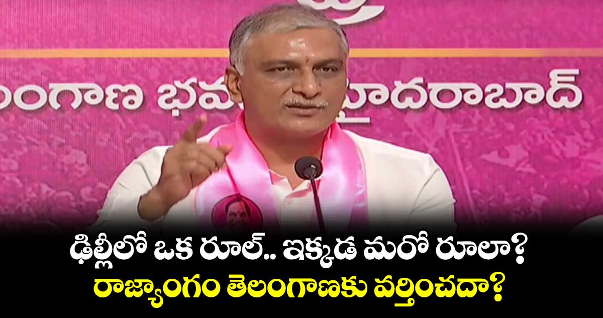 ఢిల్లీలో ఒక  రూల్ .. ఇక్కడ మరో రూలా?.. రాజ్యాంగం తెలంగాణకు వర్తించదా? :హరీశ్ రావు 